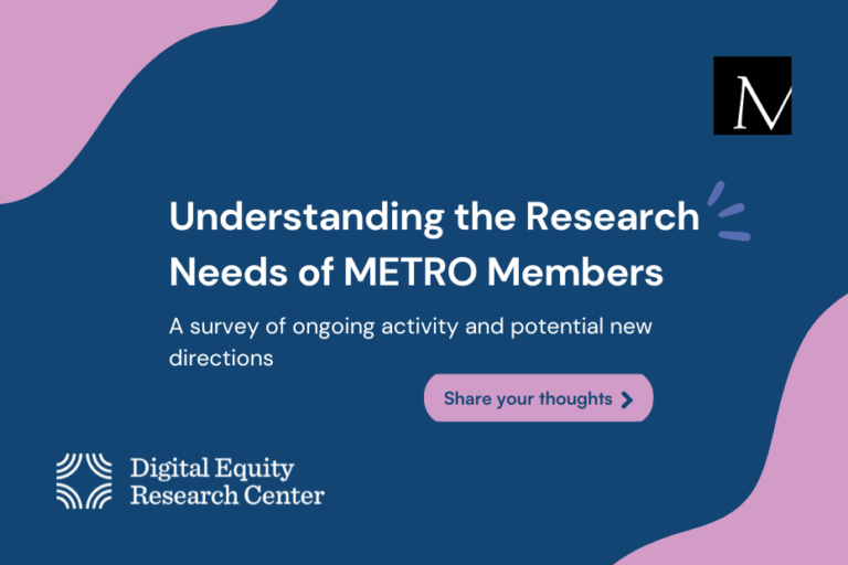 A graphic with a navy background has text “Understanding the Research Needs of METRO Members: A survey of ongoing activity and potential new directions.” METRO’s logo is in the upper right corner and the Digital Equity Research Center’s is in the lower left.
